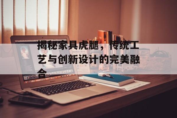 揭秘家具虎腿，传统工艺与创新设计的完美融合