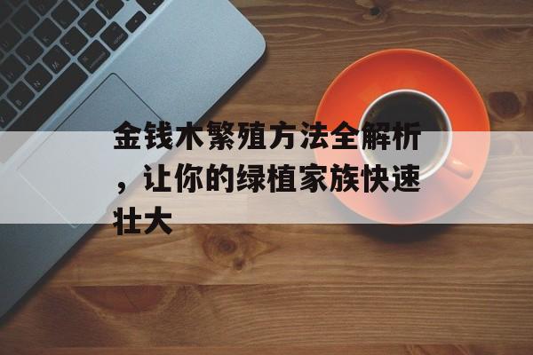 金钱木繁殖方法全解析，让你的绿植家族快速壮大