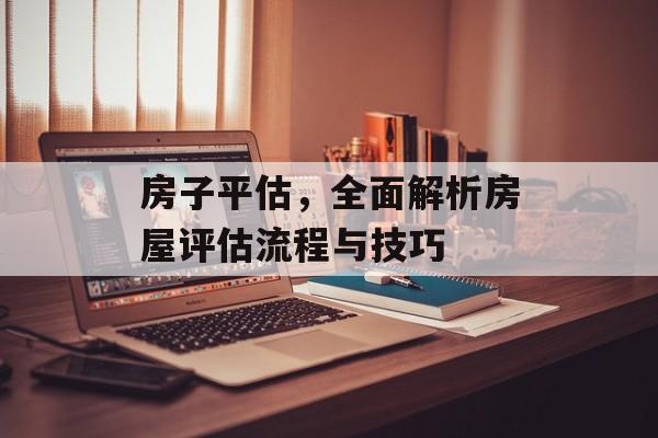 房子平估，全面解析房屋评估流程与技巧