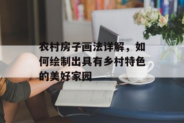 农村房子画法详解，如何绘制出具有乡村特色的美好家园