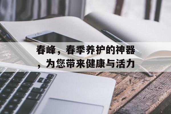 春峰，春季养护的神器，为您带来健康与活力