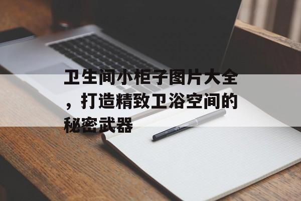 卫生间小柜子图片大全，打造精致卫浴空间的秘密武器