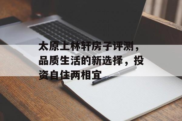太原上林轩房子评测，品质生活的新选择，投资自住两相宜