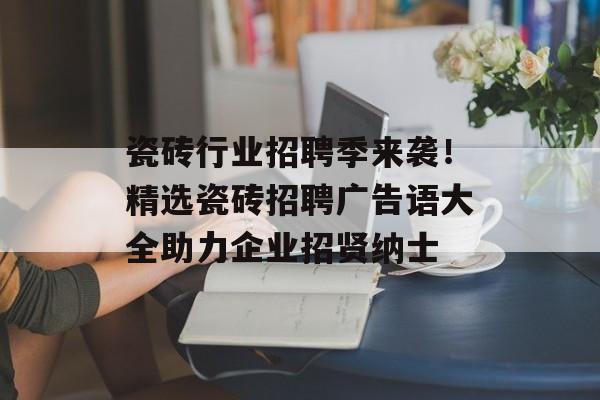 瓷砖行业招聘季来袭！精选瓷砖招聘广告语大全助力企业招贤纳士