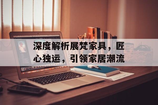 深度解析展梵家具，匠心独运，引领家居潮流