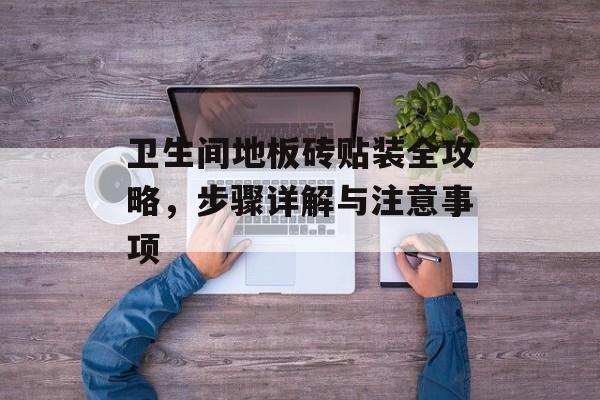 卫生间地板砖贴装全攻略，步骤详解与注意事项
