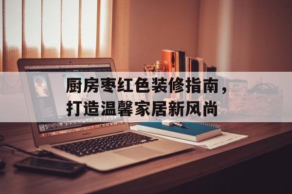 厨房枣红色装修指南，打造温馨家居新风尚