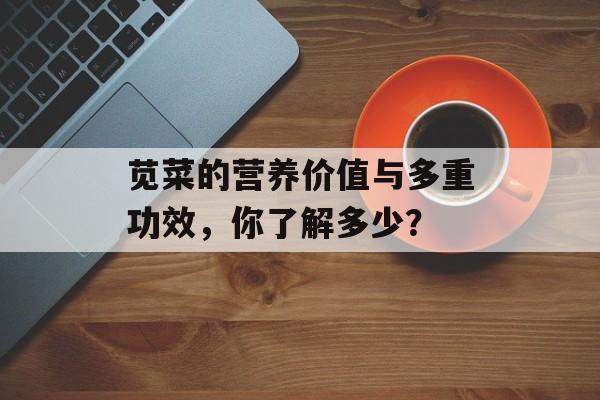 苋菜的营养价值与多重功效，你了解多少？