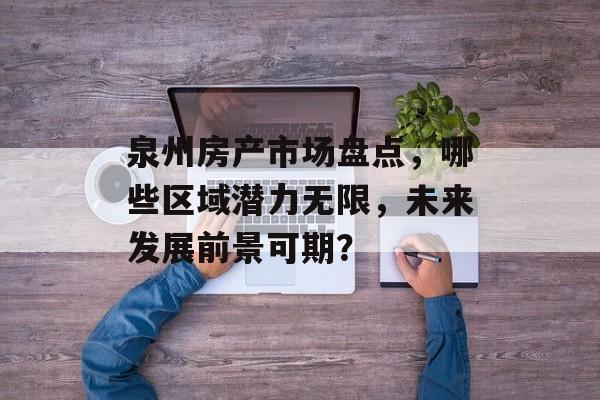 泉州房产市场盘点，哪些区域潜力无限，未来发展前景可期？