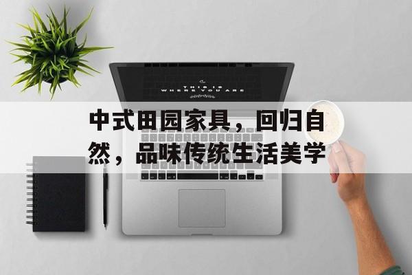 中式田园家具，回归自然，品味传统生活美学