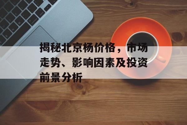 揭秘北京杨价格，市场走势、影响因素及投资前景分析
