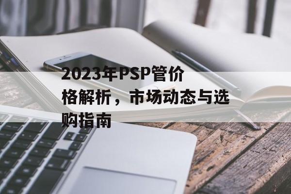 2023年PSP管价格解析，市场动态与选购指南