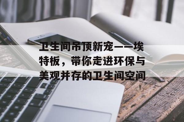 卫生间吊顶新宠——埃特板，带你走进环保与美观并存的卫生间空间