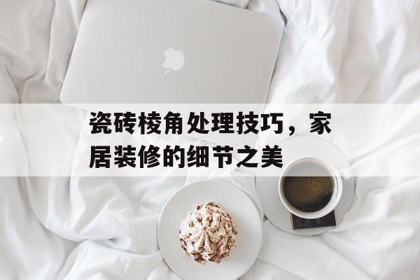 瓷砖棱角处理技巧，家居装修的细节之美