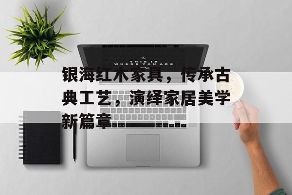 银海红木家具，传承古典工艺，演绎家居美学新篇章