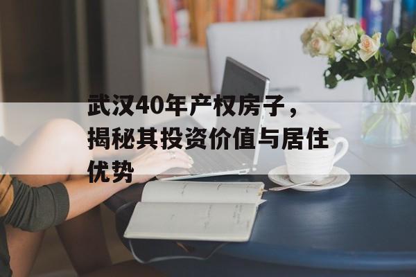 武汉40年产权房子，揭秘其投资价值与居住优势