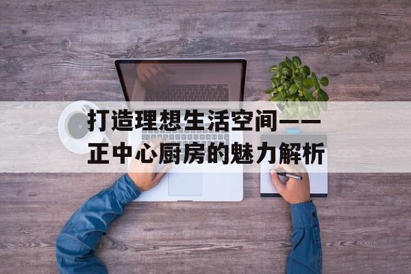 打造理想生活空间——正中心厨房的魅力解析