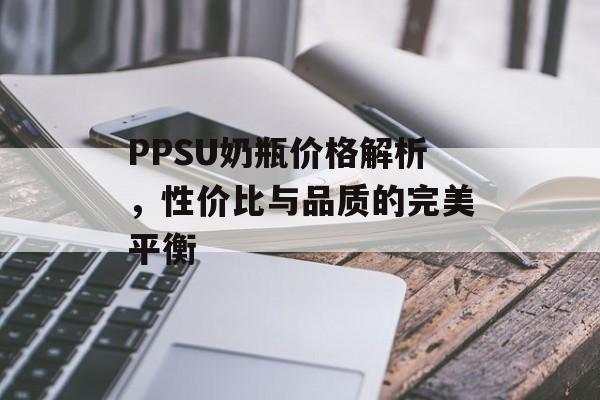 PPSU奶瓶价格解析，性价比与品质的完美平衡