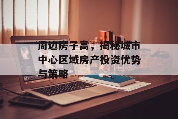 周边房子高，揭秘城市中心区域房产投资优势与策略