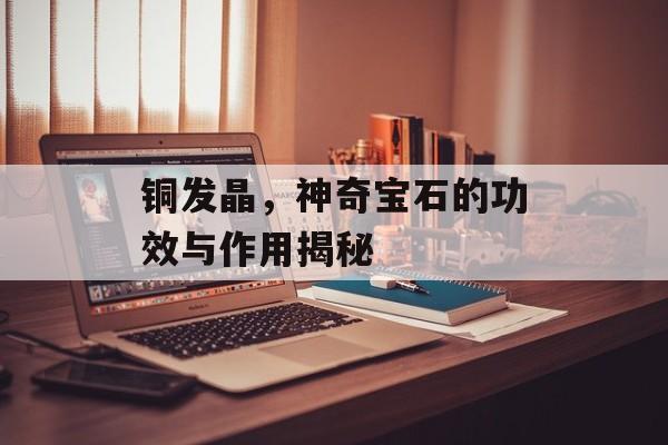 铜发晶，神奇宝石的功效与作用揭秘