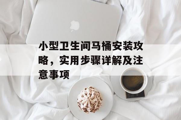 小型卫生间马桶安装攻略，实用步骤详解及注意事项
