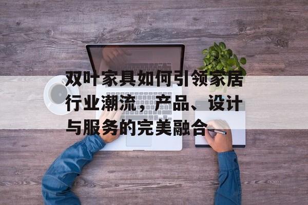 双叶家具如何引领家居行业潮流，产品、设计与服务的完美融合