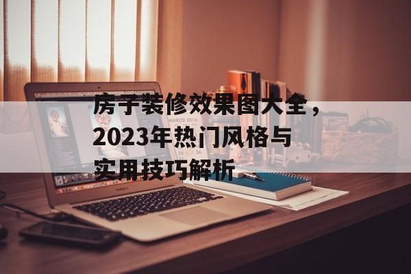 房子装修效果图大全，2023年热门风格与实用技巧解析