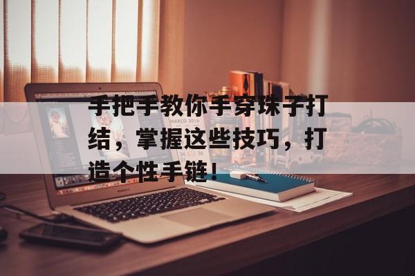 手把手教你手穿珠子打结，掌握这些技巧，打造个性手链！