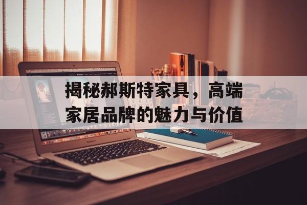 揭秘郝斯特家具，高端家居品牌的魅力与价值