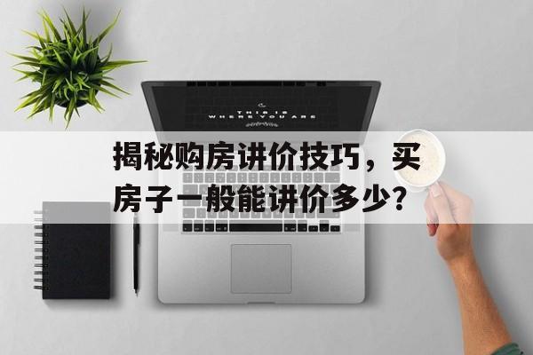 揭秘购房讲价技巧，买房子一般能讲价多少？