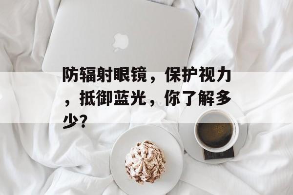 防辐射眼镜，保护视力，抵御蓝光，你了解多少？