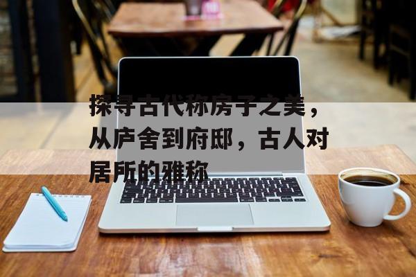 探寻古代称房子之美，从庐舍到府邸，古人对居所的雅称