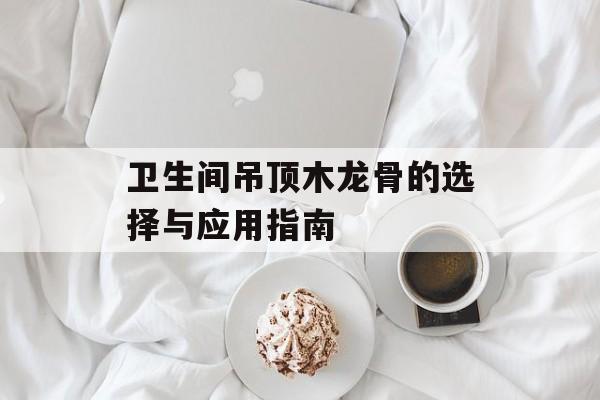 卫生间吊顶木龙骨的选择与应用指南