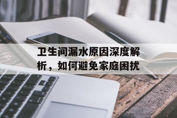 卫生间漏水原因深度解析，如何避免家庭困扰