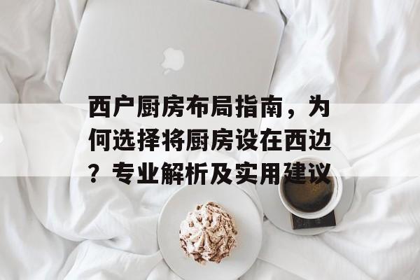 西户厨房布局指南，为何选择将厨房设在西边？专业解析及实用建议