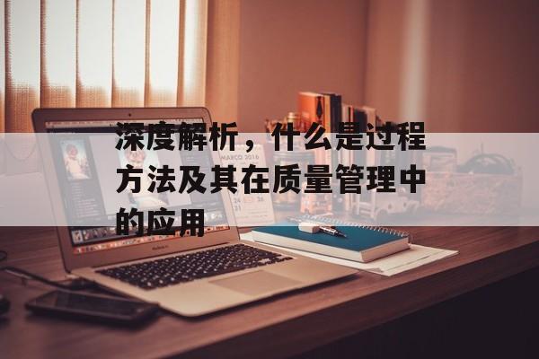 深度解析，什么是过程方法及其在质量管理中的应用