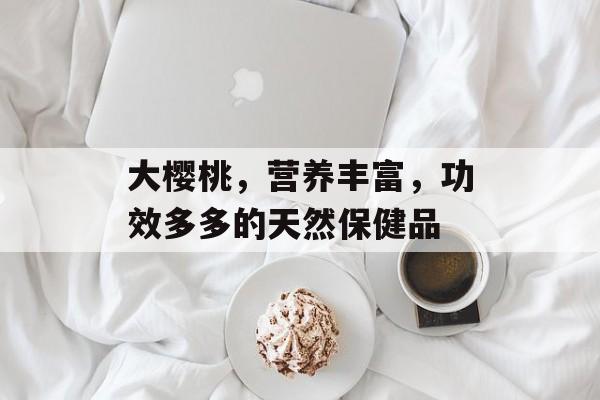 大樱桃，营养丰富，功效多多的天然保健品