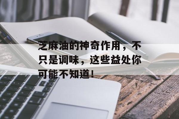 芝麻油的神奇作用，不只是调味，这些益处你可能不知道！