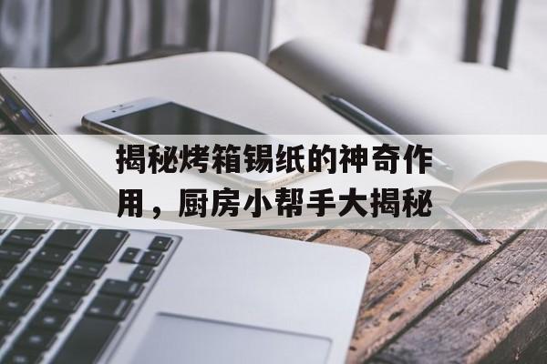 揭秘烤箱锡纸的神奇作用，厨房小帮手大揭秘