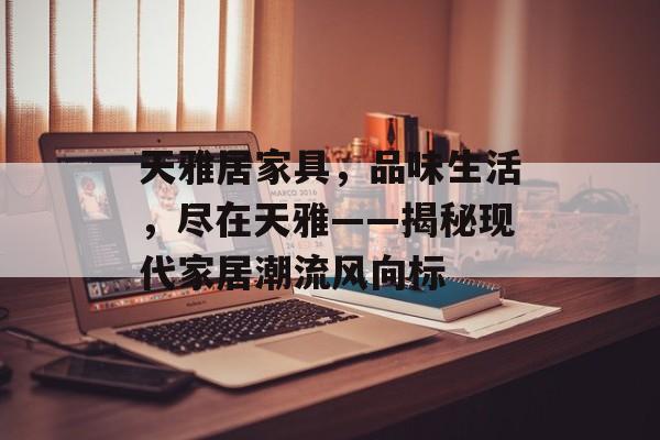 天雅居家具，品味生活，尽在天雅——揭秘现代家居潮流风向标
