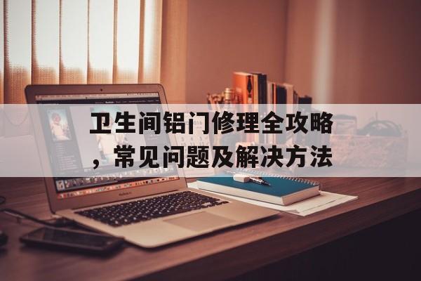 卫生间铝门修理全攻略，常见问题及解决方法