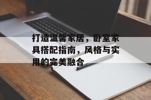 打造温馨家居，卧室家具搭配指南，风格与实用的完美融合