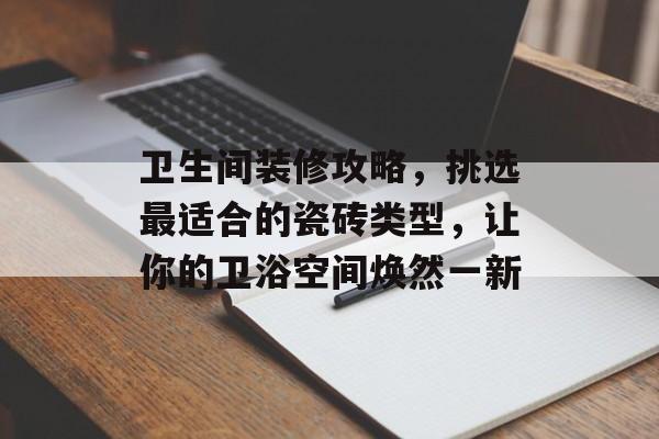 卫生间装修攻略，挑选最适合的瓷砖类型，让你的卫浴空间焕然一新