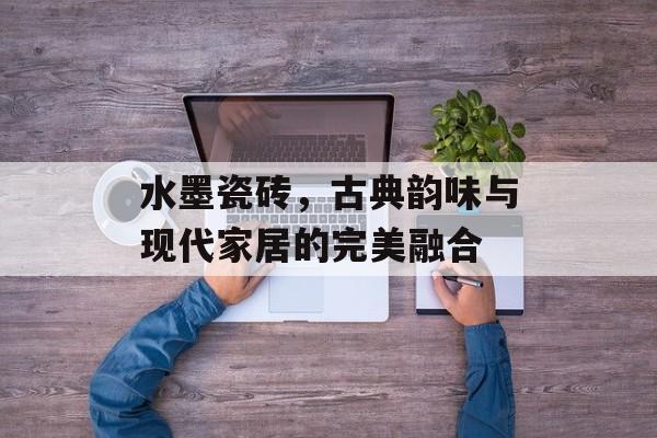水墨瓷砖，古典韵味与现代家居的完美融合