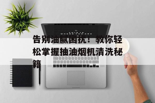 告别油腻困扰！教你轻松掌握抽油烟机清洗秘籍