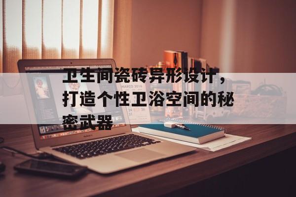 卫生间瓷砖异形设计，打造个性卫浴空间的秘密武器