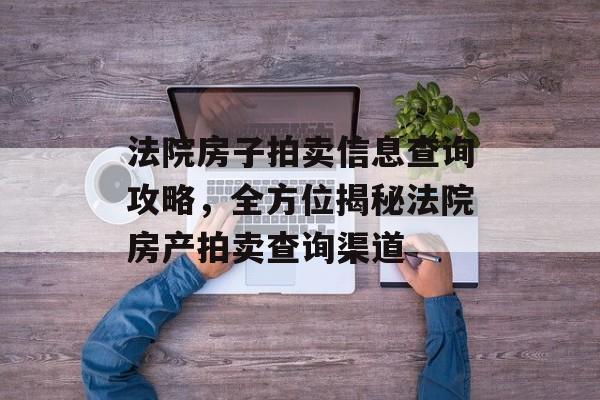 法院房子拍卖信息查询攻略，全方位揭秘法院房产拍卖查询渠道
