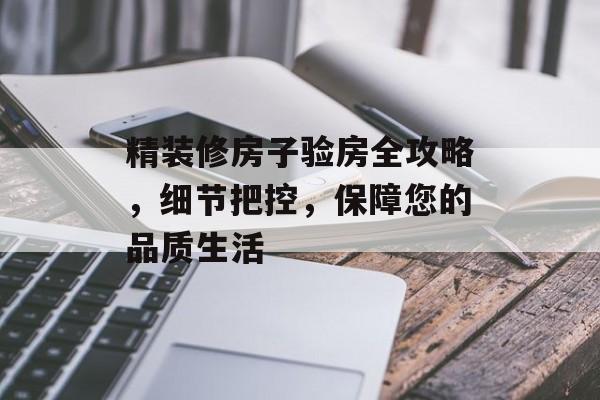 精装修房子验房全攻略，细节把控，保障您的品质生活