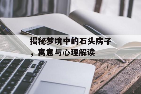 揭秘梦境中的石头房子，寓意与心理解读