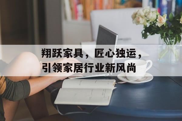 翔跃家具，匠心独运，引领家居行业新风尚